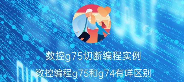 数控g75切断编程实例 数控编程g75和g74有咩区别？